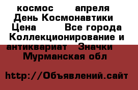 1.1) космос : 12 апреля - День Космонавтики › Цена ­ 49 - Все города Коллекционирование и антиквариат » Значки   . Мурманская обл.